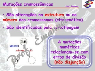 • São alterações na estrutura ou no
número dos cromossomos (citogenética)
• São identificadas pela cariotipagem
Mutações cromossômicas Prof. Emanuel
A mutações
numéricas
relacionam-se com
erros de divisão
(não disjunção)
 