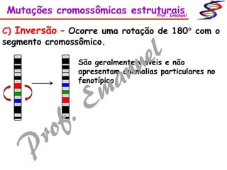C) Inversão – Ocorre uma rotação de 180 com o
segmento cromossômico.
São geralmente viáveis e não
apresentam anomalias particulares no
fenotípico
Mutações cromossômicas estruturaisProf. Emanuel
 