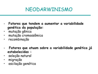 NEODARWINISMO
- Fatores que tendem a aumentar a variabilidade
genética da população:
• mutação gênica
• mutação cromossômica
• recombinação
- Fatores que atuam sobre a variabilidade genética já
estabelecidas :
• seleção natural
• migração
• oscilação genética
 