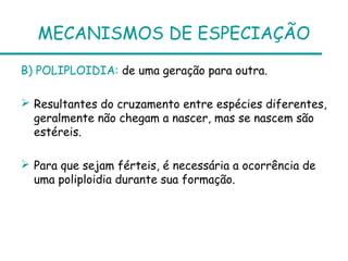 MECANISMOS DE ESPECIAÇÃO
B) POLIPLOIDIA: de uma geração para outra.
 Resultantes do cruzamento entre espécies diferentes,
geralmente não chegam a nascer, mas se nascem são
estéreis.
 Para que sejam férteis, é necessária a ocorrência de
uma poliploidia durante sua formação.
 