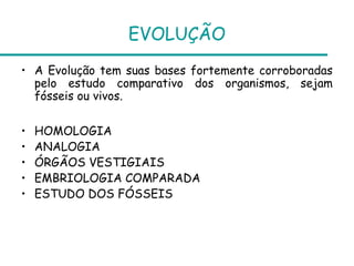 EVOLUÇÃO
• A Evolução tem suas bases fortemente corroboradas
  pelo estudo comparativo dos organismos, sejam
  fósseis ou vivos.

•   HOMOLOGIA
•   ANALOGIA
•   ÓRGÃOS VESTIGIAIS
•   EMBRIOLOGIA COMPARADA
•   ESTUDO DOS FÓSSEIS
 