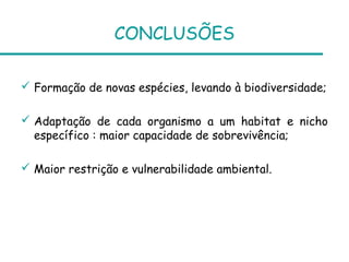 CONCLUSÕES

 Formação de novas espécies, levando à biodiversidade;

 Adaptação de cada organismo a um habitat e nicho
  específico : maior capacidade de sobrevivência;

 Maior restrição e vulnerabilidade ambiental.
 