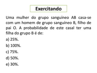 Uma mulher do grupo sanguíneo AB casa-se
com um homem de grupo sanguíneo B, filho de
pai O. A probabilidade de este casal ter uma
filha do grupo B é de:
a) 25%.
b) 100%.
c) 75%.
d) 50%.
e) 30%.
Exercitando
 