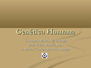 Genética Humana
Conceptos Básicos de Biología
Prof. Pedro Manuel Soto
Instituto Técnico Mercedes Abrego

 