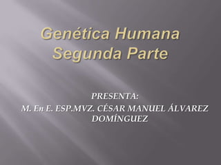 Genética HumanaSegunda Parte PRESENTA: M. En E. ESP.MVZ. CÉSAR MANUEL ÁLVAREZ DOMÍNGUEZ 