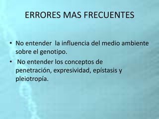 ERRORES MAS FRECUENTES
• No entender la influencia del medio ambiente
sobre el genotipo.
• No entender los conceptos de
penetración, expresividad, epístasis y
pleiotropía.
 