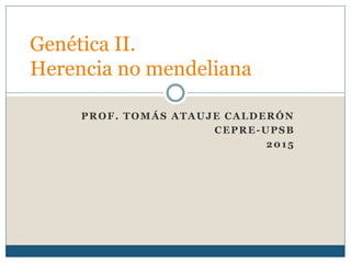 PROF. TOMÁS ATAUJE CALDERÓN
CEPRE-UPSB
2015
Genética II.
Herencia no mendeliana
 