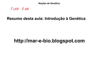 Noções de Genética:  Flash - Back   Resumo desta aula: Introdução à Genética http://mar-e-bio.blogspot.com 