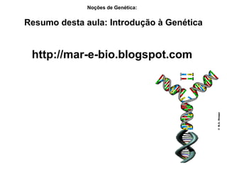 Noções de Genética:
Resumo desta aula: Introdução à Genética
http://mar-e-bio.blogspot.com
 