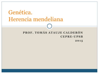 PROF. TOMÁS ATAUJE CALDERÓN
CEPRE-UPSB
2015
Genética.
Herencia mendeliana
 