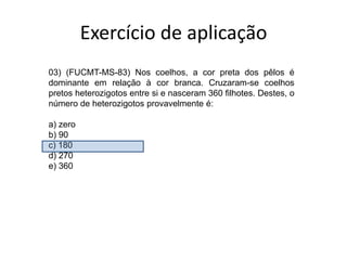 Exercício de aplicação03) (FUCMT-MS-83) Nos coelhos, a cor preta dos pêlos é dominante em relação à cor branca. Cruzaram-se coelhos pretos heterozigotos entre si e nasceram 360 filhotes. Destes, o número de heterozigotos provavelmente é: a) zerob) 90c) 180d) 270e) 360