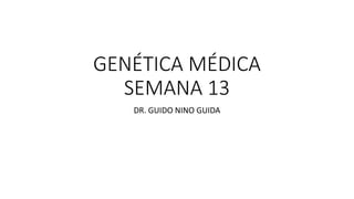 GENÉTICA MÉDICA
SEMANA 13
DR. GUIDO NINO GUIDA
 