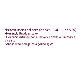 •Determinación del sexo (XX/XY----XO----ZZ/ZW)
•Herencia ligada al sexo
•Herencia influida por el sexo y herencia limitada a
un sexo
•Análisis de pedigríes o genealogías
 