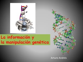 La información y
la manipulación genética
Arturo Andrés
 