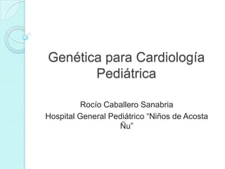Genética para Cardiología
       Pediátrica

          Rocío Caballero Sanabria
Hospital General Pediátrico “Niños de Acosta
                   Ñu”
 