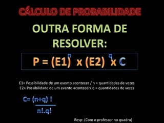 CÁLCULO DE PROBABILIDADEOUTRA FORMA DE RESOLVER:qnP = (E1)  x (E2)  x CE1= Possibilidade de um evento acontecer / n = quantidades de vezesE2= Possibilidade de um evento acontecer/ q = quantidades de vezesC= (n+q) !n!.q!	Resp: (Com o professor no quadro)