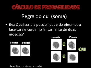 Regra do ou  (soma)Ex2: Qual seria a possibilidade de obtemos a face cara e coroa no lançamento de duas moedas? CÁLCULO DE PROBABILIDADE2°moeda1°moedae1°moeda2°moedaoue	Resp: (Com o professor no quadro)