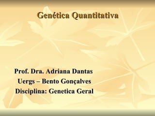 Genética Quantitativa




Prof. Dra. Adriana Dantas
 Uergs – Bento Gonçalves
Disciplina: Genetica Geral
 