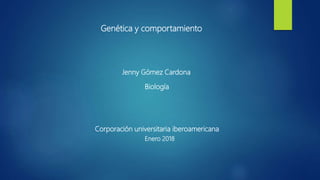 Genética y comportamiento
Jenny Gómez Cardona
Biología
Corporación universitaria iberoamericana
Enero 2018
 