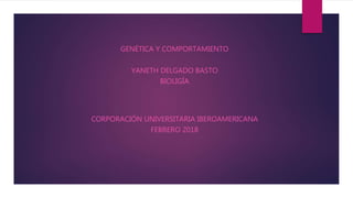 GENÉTICA Y COMPORTAMIENTO
YANETH DELGADO BASTO
BIOLIGÍA
CORPORACIÓN UNIVERSITARIA IBEROAMERICANA
FEBRERO 2018
 