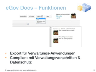 eGov Docs – Funktionen




• Export für Verwaltungs-Anwendungen
• Compliant mit Verwaltungsvorschriften &
  Datenschutz
© www.gentics.com und www.wikidocs.com      15
 