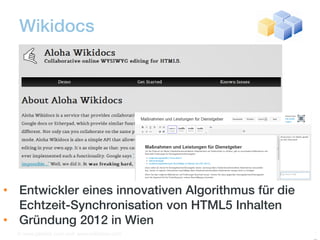 Wikidocs




• Entwickler eines innovativen Algorithmus für die
  Echtzeit-Synchronisation von HTML5 Inhalten
• Gründung 2012 in Wien
  © www.gentics.com und www.wikidocs.com             1
 