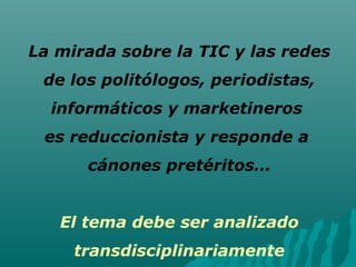 La mirada sobre la TIC y las redes
 de los politólogos, periodistas,
  informáticos y marketineros
 es reduccionista y responde a
      cánones pretéritos…


   El tema debe ser analizado
     transdisciplinariamente
 