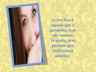 Gente fina é aquela que é generosa, mas não banana.Te ajuda, mas permite que você cresça sozinho.