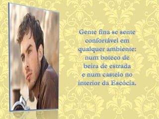 Gente fina se sente confortável em qualquer ambiente:num boteco de beira de estradae num castelo no interior da Escócia.