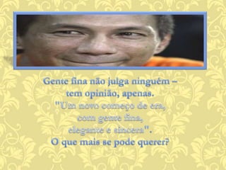 Gente fina não julga ninguém – tem opinião, apenas."Um novo começo de era, com gente fina,elegante e sincera".O que mais se pode querer?