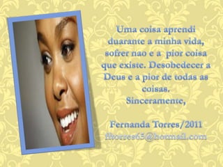 Uma coisaaprendiduarante a minhavida, sofrernao e a  piorcoisaqueexiste. Desobedecer a Deus e a pior de todas as coisas.Sinceramente,Fernanda Torres/2011fftorres65@hotmail.com