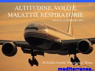ALTITUDINE, VOLO E MALATTIE RESPIRATORIE TRENTO, 24 FEBBRAIO 2006 Dr.Emilio Gentile Warschauer,  Roma 
