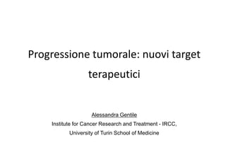 Progressione tumorale: nuovi target
                   terapeutici


                    Alessandra Gentile
    Institute for Cancer Research and Treatment - IRCC,
           University of Turin School of Medicine
 