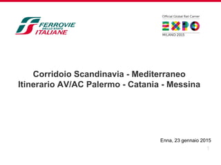 1
Corridoio Scandinavia - Mediterraneo
Itinerario AV/AC Palermo - Catania - Messina
Enna, 23 gennaio 2015
 