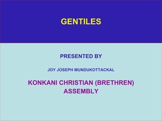 GENTILES PRESENTED BY JOY JOSEPH MUNDUKOTTACKAL KONKANI CHRISTIAN (BRETHREN) ASSEMBLY 