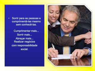 Sorrirpara as pessoas e cumprimentá-lasmesmosemconhecê-las.Cumprimentarmais... Sorrirmais... Abraçarmais...Realizarnegócioscom responsabilidadesocial. 