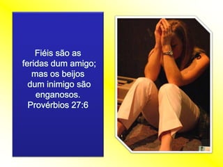 Fiéis são asferidas dum amigo; mas os beijosdum inimigo são enganosos. Provérbios 27:6