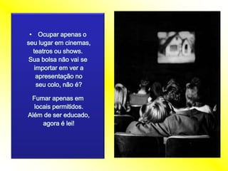 Ocuparapenas oseulugarem cinemas, teatrosou shows. Suabolsanãovai seimportaremver aapresentação noseucolo, não é?Fumarapenasemlocaispermitidos.Além de sereducado, agora é lei! 