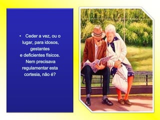 Cedera vez, ouolugar, paraidosos, gestantese deficientesfísicos.Nemprecisavaregulamentarestacortesia, não é?