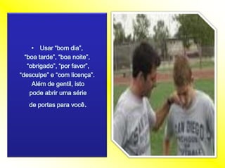 Usar“bomdia”, “boa tarde”, “boa noite”, “obrigado”, “por favor”, “desculpe” e “com licença”.Além de gentil, istopodeabrirumasérie de portasparavocê. 