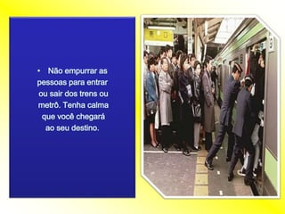 Nãoempurrar as pessoasparaentrarousair dos trensoumetrô. Tenhacalmaquevocêchegaráaoseudestino.