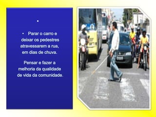 Parar o carro edeixarospedestresatravessarem a rua, emdias de chuva.Pensar e fazer a melhoria da qualidade de vida da comunidade.