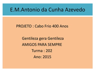 E.M.Antonio da Cunha Azevedo
PROJETO : Cabo Frio 400 Anos
Gentileza gera Gentileza
AMIGOS PARA SEMPRE
Turma : 202
Ano: 2015
 