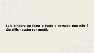 Seja sincero ao fazer o teste e perceba que não é
tão difícil assim ser gentil.

 