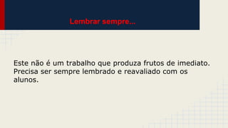 Lembrar sempre...

Este não é um trabalho que produza frutos de imediato.
Precisa ser sempre lembrado e reavaliado com os
alunos.

 