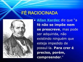 FÉ RACIOCINADA
• Allan Kardec diz que “a
fé não se impõe nem
se prescreve, mas pode
ser adquirida, não
existindo ninguém que
esteja impedido de
possuí-la. Para crer é
preciso, porém,
compreender.”
 