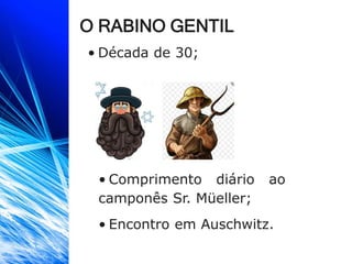 O RABINO GENTIL
• Década de 30;
• Comprimento diário ao
camponês Sr. Müeller;
• Encontro em Auschwitz.
 