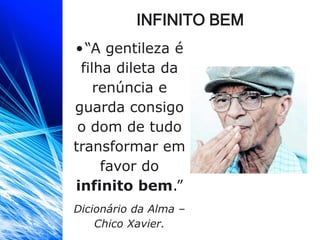 INFINITO BEM
•“A gentileza é
filha dileta da
renúncia e
guarda consigo
o dom de tudo
transformar em
favor do
infinito bem.”
Dicionário da Alma –
Chico Xavier.
 