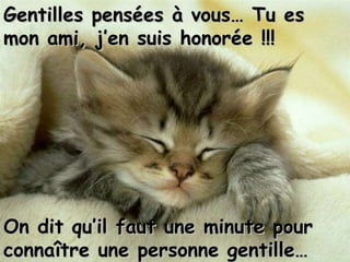 On dit qu’il faut une minute pour connaître une personne gentille… Gentilles pensées à vous… Tu es mon ami, j’en suis honorée !!! 