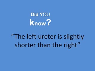 Did YOU
know?
“The left ureter is slightly
shorter than the right”
 